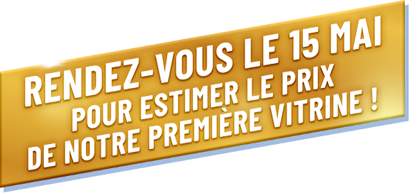 Rendez-vous le 15 mai pour estimer le prix de notre première vitrine !